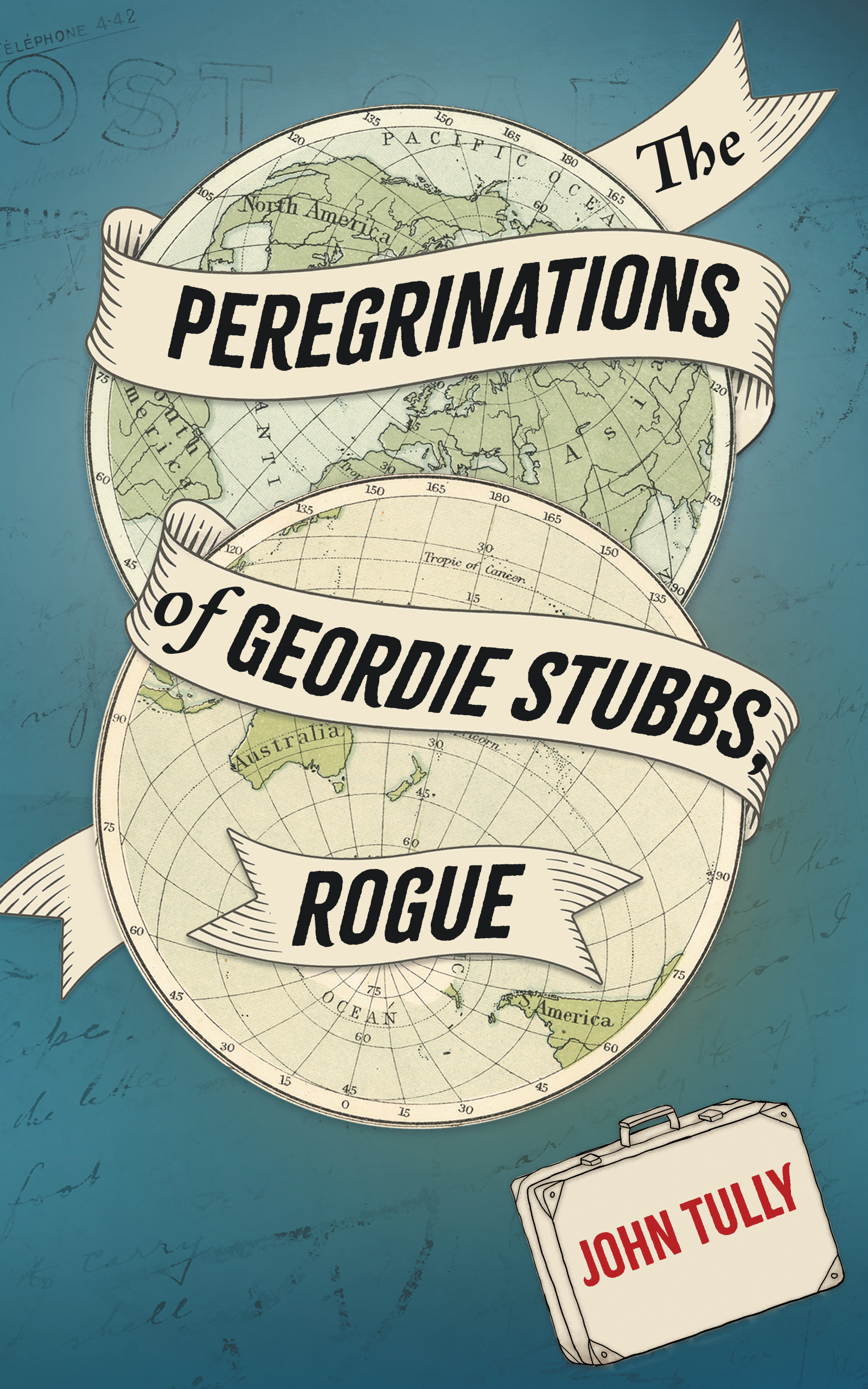 Cover of The Peregrinations of Geordie Stubbs, Rogue. The title is in ribbon banners across two antique hemisphere maps. The author's name, John Tully, is on a suitcase in the bottom right corner